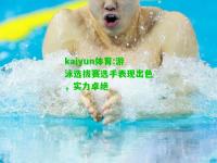 kaiyun体育:游泳选拔赛选手表现出色，实力卓绝