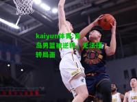 kaiyun体育:青岛男篮被逆转，无法扭转局面