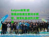 kaiyun体育:欧锦赛资格赛主要对手揭晓，国家队备战热火朝天