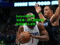 kaiyun体育:黑马逆袭：陷入困境的球队掀起惊人逆转