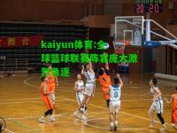 kaiyun体育:全球篮球联赛阵容庞大激烈角逐