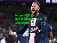 kaiyun体育:巴黎大胜马赛晋级，内马尔表现抢眼