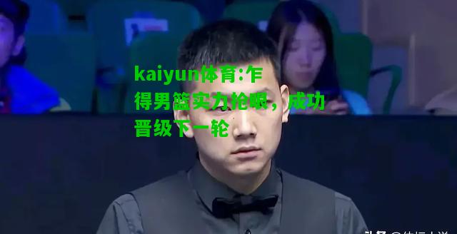 kaiyun体育:乍得男篮实力抢眼，成功晋级下一轮