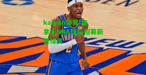 kaiyun体育:加拿大NBA球队招募新晋球员