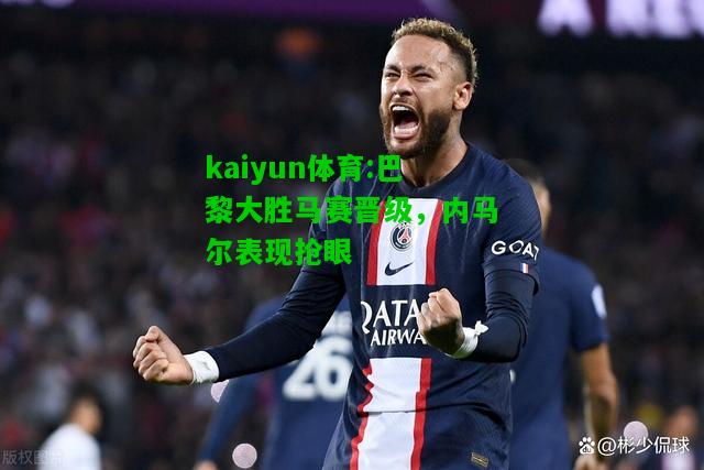 kaiyun体育:巴黎大胜马赛晋级，内马尔表现抢眼