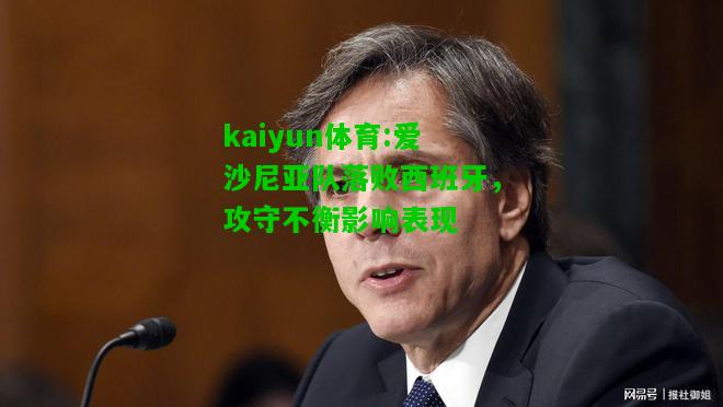 kaiyun体育:爱沙尼亚队落败西班牙，攻守不衡影响表现