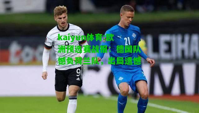 kaiyun体育:欧洲预选赛战报：德国队憾负荷兰队，出局遗憾