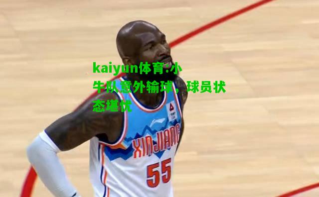 kaiyun体育:小牛队意外输球，球员状态堪忧