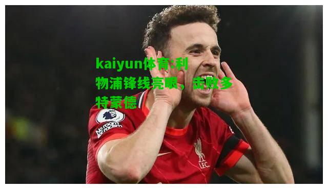 kaiyun体育:利物浦锋线亮眼，击败多特蒙德