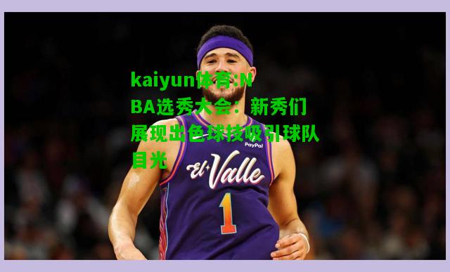 kaiyun体育:NBA选秀大会：新秀们展现出色球技吸引球队目光