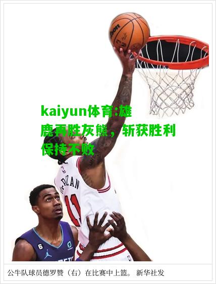 kaiyun体育:雄鹿再胜灰熊，斩获胜利保持不败