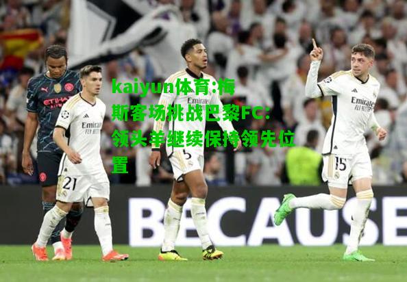 kaiyun体育:梅斯客场挑战巴黎FC：领头羊继续保持领先位置