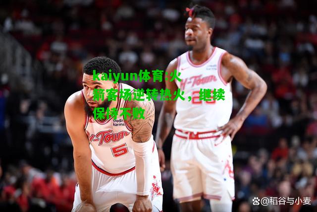 kaiyun体育:火箭客场逆转热火，继续保持不败