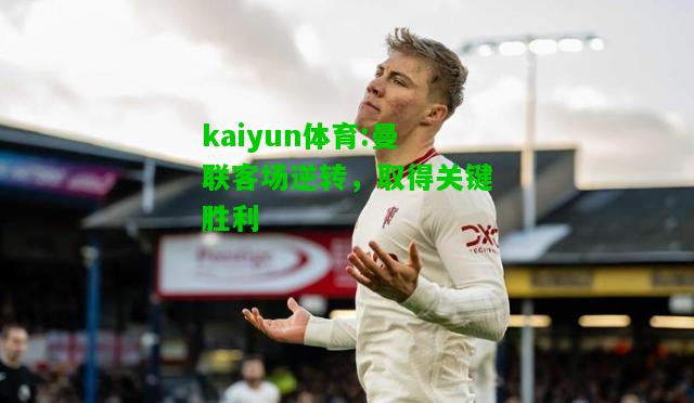 kaiyun体育:曼联客场逆转，取得关键胜利