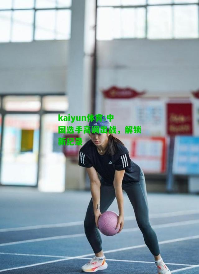 kaiyun体育:中国选手高调出战，解锁新纪录