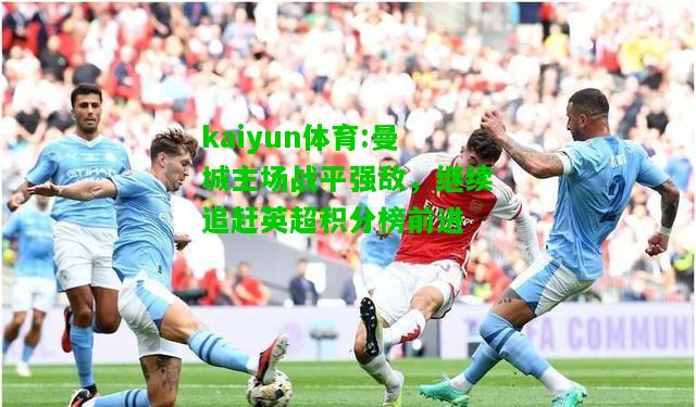 kaiyun体育:曼城主场战平强敌，继续追赶英超积分榜前进