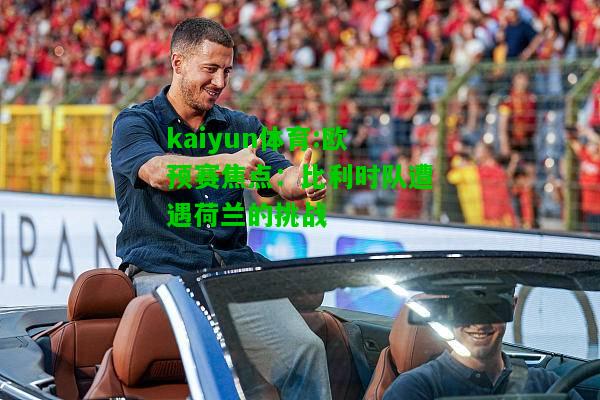 kaiyun体育:欧预赛焦点：比利时队遭遇荷兰的挑战