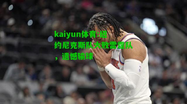 kaiyun体育:纽约尼克斯队大败雷霆队，遗憾输球