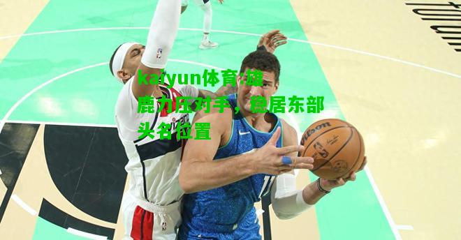 kaiyun体育:雄鹿力压对手，稳居东部头名位置