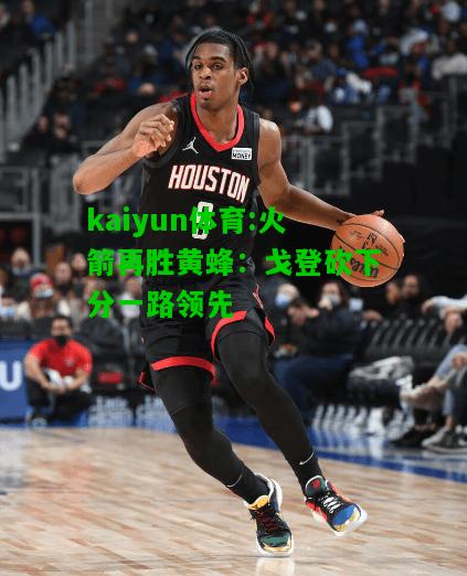 kaiyun体育:火箭再胜黄蜂：戈登砍下分一路领先