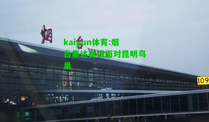 kaiyun体育:烟台集达备战面对昆明鸟巢