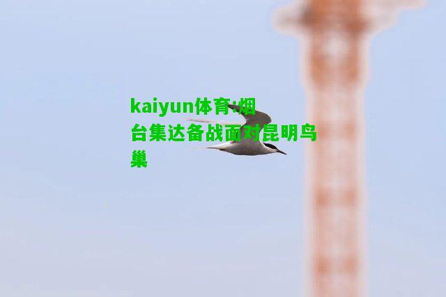 kaiyun体育:烟台集达备战面对昆明鸟巢