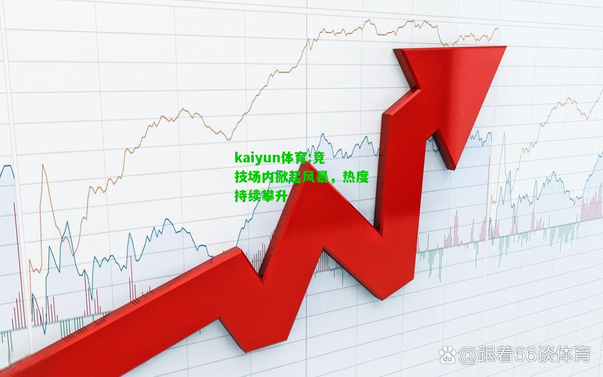 kaiyun体育:竞技场内掀起风暴，热度持续攀升