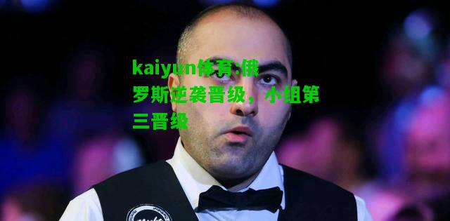 kaiyun体育:俄罗斯逆袭晋级，小组第三晋级