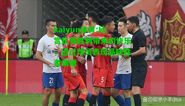 kaiyun体育:欣赏比赛胜利带来的快乐，透过球员表现品味胜者情绪