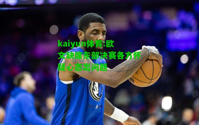 kaiyun体育:欧文缺席东部决赛各方怀疑心态出问题