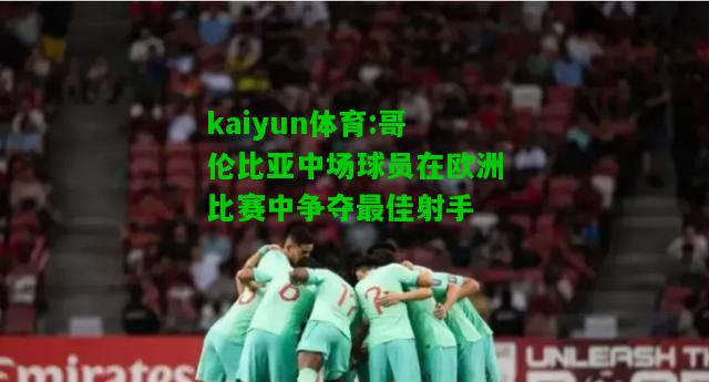 kaiyun体育:哥伦比亚中场球员在欧洲比赛中争夺最佳射手