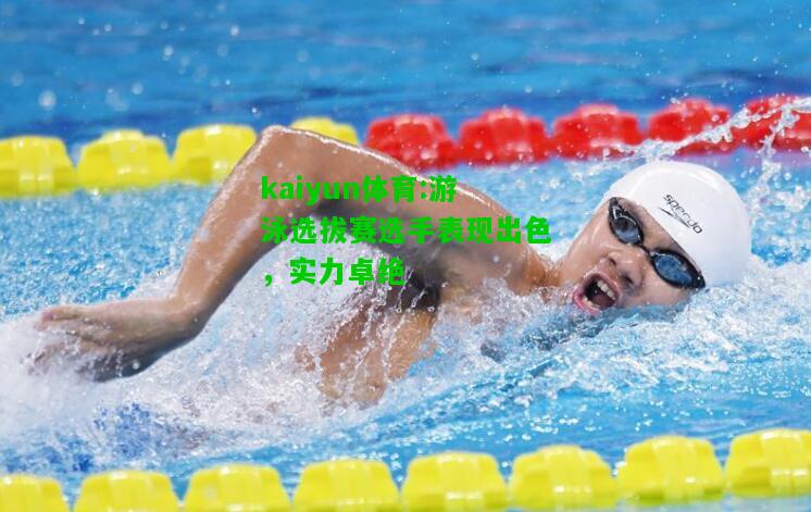 kaiyun体育:游泳选拔赛选手表现出色，实力卓绝