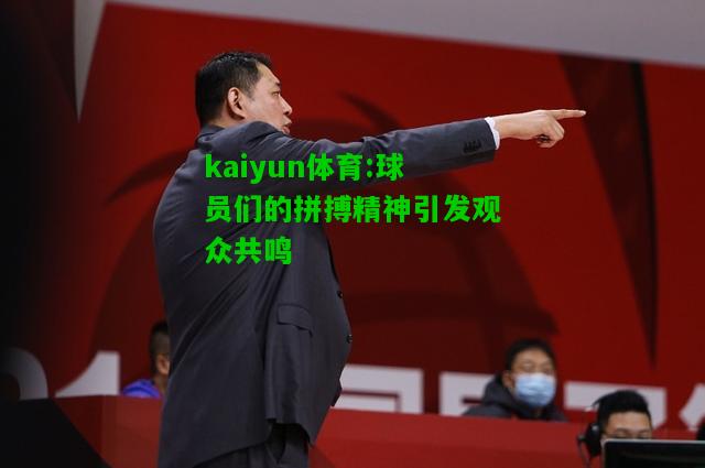 kaiyun体育:球员们的拼搏精神引发观众共鸣