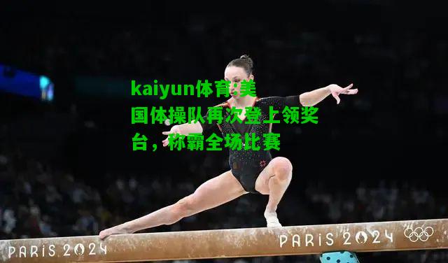 kaiyun体育:美国体操队再次登上领奖台，称霸全场比赛