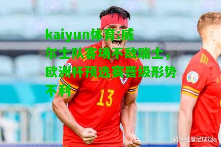 kaiyun体育:威尔士队客场不敌瑞士，欧洲杯预选赛晋级形势不利