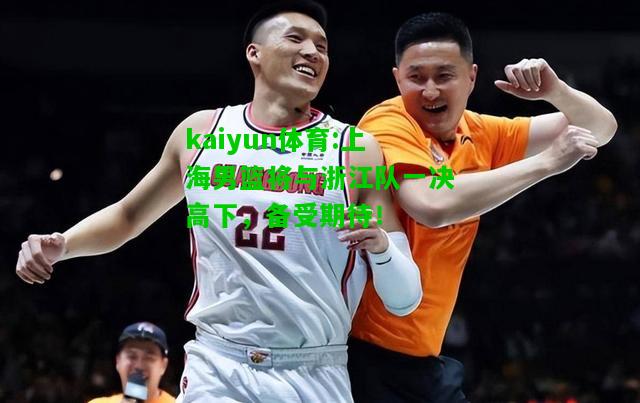 kaiyun体育:上海男篮将与浙江队一决高下，备受期待！