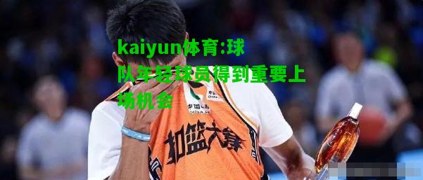 kaiyun体育:球队年轻球员得到重要上场机会