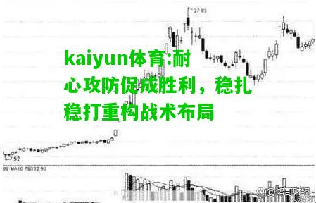 kaiyun体育:耐心攻防促成胜利，稳扎稳打重构战术布局