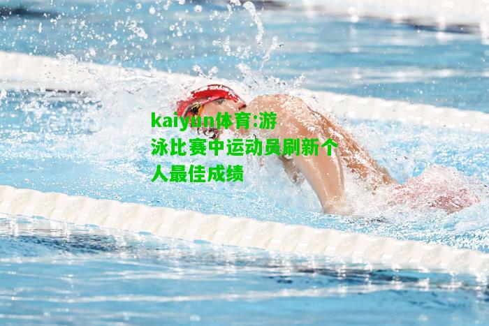 kaiyun体育:游泳比赛中运动员刷新个人最佳成绩