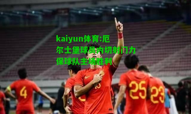 kaiyun体育:厄尔士堡球员内切射门力保球队主场胜利