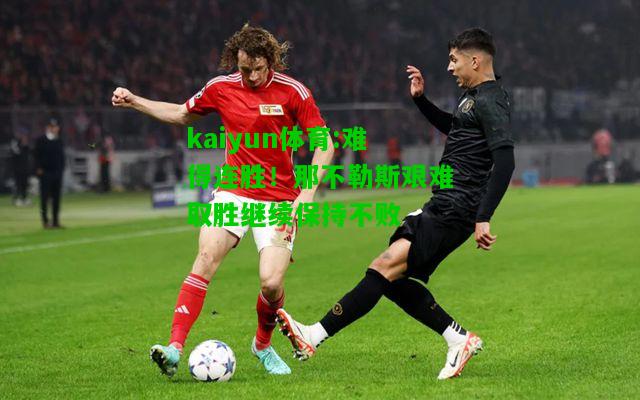 kaiyun体育:难得连胜！那不勒斯艰难取胜继续保持不败