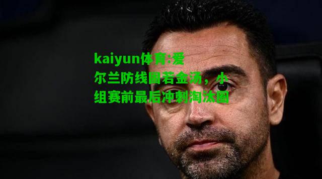 kaiyun体育:爱尔兰防线固若金汤，小组赛前最后冲刺淘汰圈