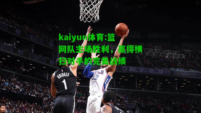 kaiyun体育:篮网队主场胜利，赢得横扫对手的完美战绩