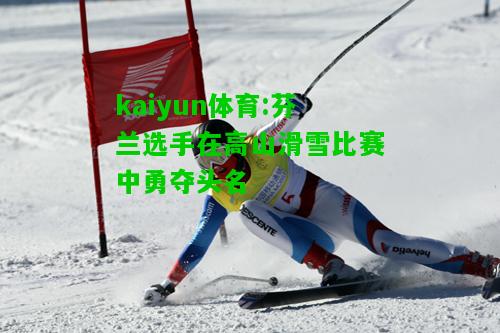 kaiyun体育:芬兰选手在高山滑雪比赛中勇夺头名