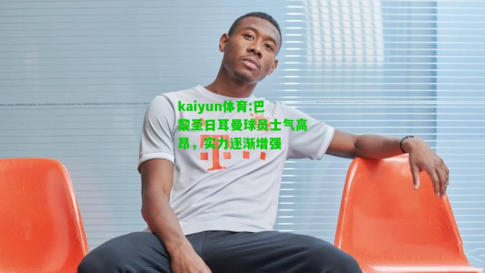 kaiyun体育:巴黎圣日耳曼球员士气高昂，实力逐渐增强