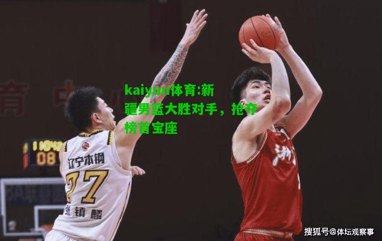 kaiyun体育:新疆男篮大胜对手，抢夺榜首宝座