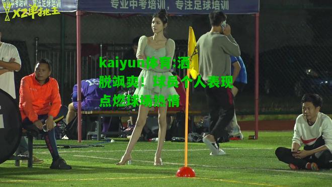 kaiyun体育:洒脱飒爽！球员个人表现点燃球场热情