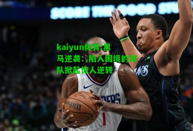 kaiyun体育:黑马逆袭：陷入困境的球队掀起惊人逆转