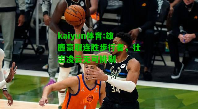 kaiyun体育:雄鹿豪取连胜步行者，壮志凌云无可挑剔