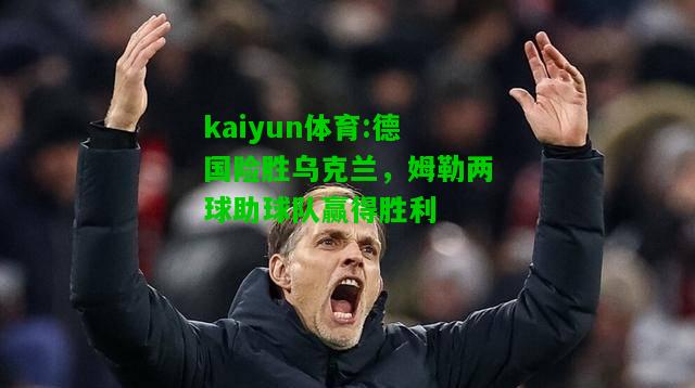 kaiyun体育:德国险胜乌克兰，姆勒两球助球队赢得胜利